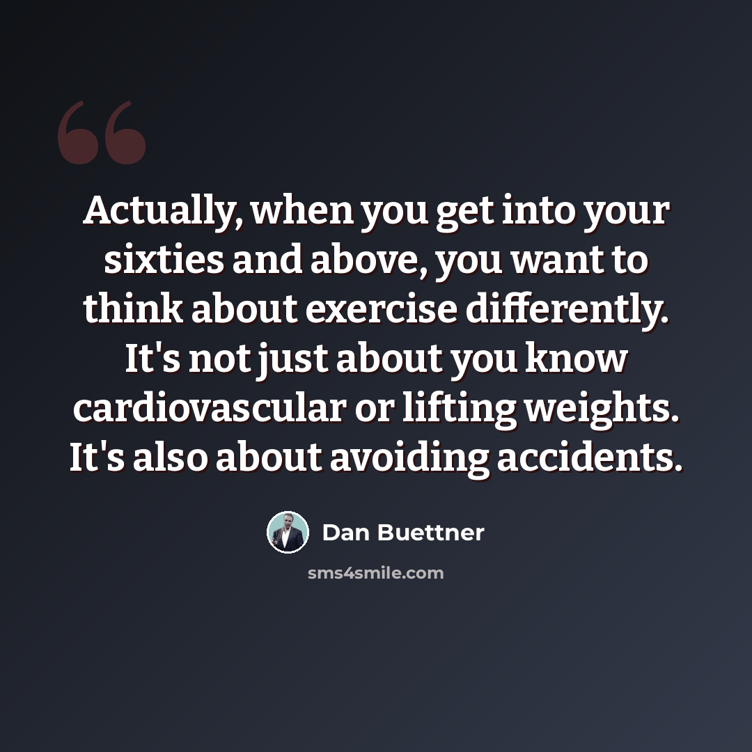 “Actually, when you get into your sixties and above, you want to think about exercise differently. It's not just about you know cardiovascular or lifting weights. It's also about avoiding accidents.” quote by Dan Buettner