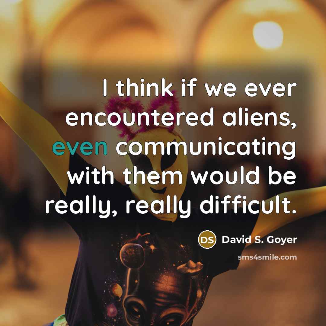 “I think if we ever encountered aliens, even communicating with them would be really, really difficult.” quote by David S. Goyer