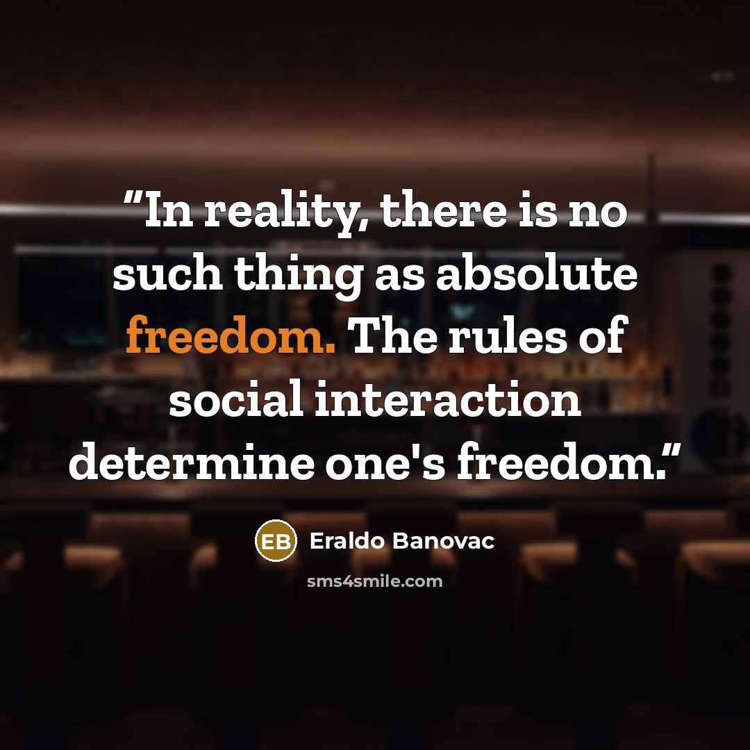 “In reality, there is no such thing as absolute freedom. The rules of social interaction determine one's freedom.” quote by Eraldo Banovac