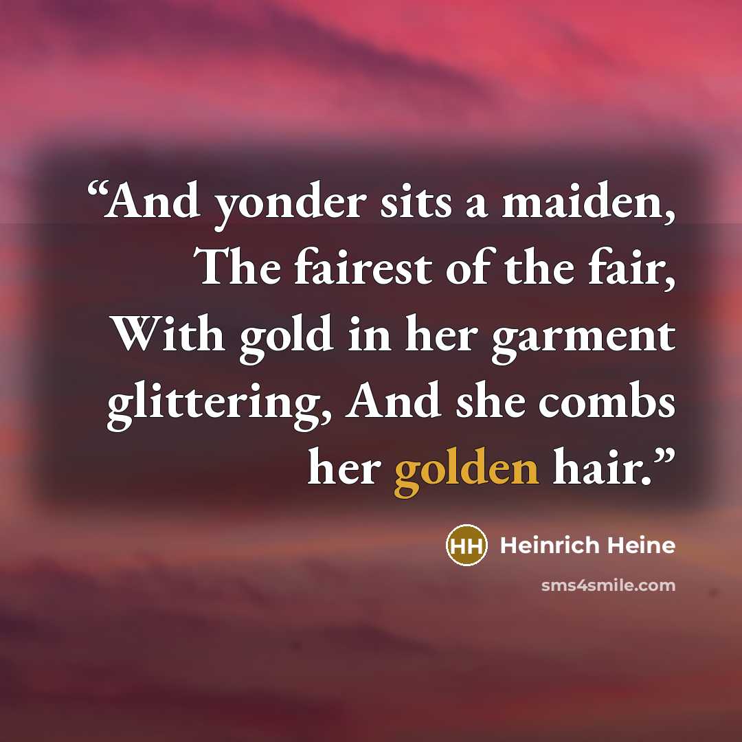 “And yonder sits a maiden, The fairest of the fair, With gold in her garment glittering, And she combs her golden hair.” quote by Heinrich Heine