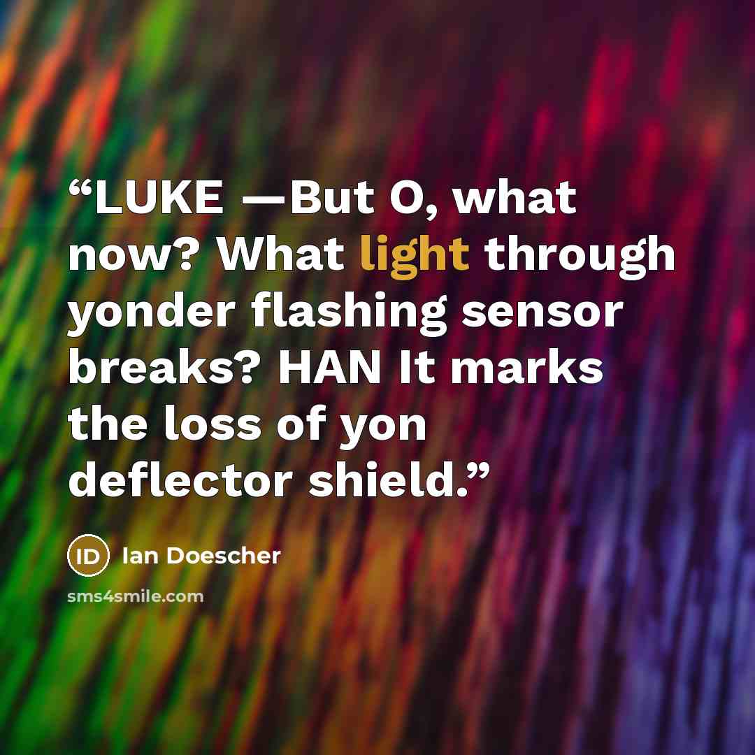 “LUKE —But O, what now? What light through yonder flashing sensor breaks? HAN It marks the loss of yon deflector shield.” quote by Ian Doescher