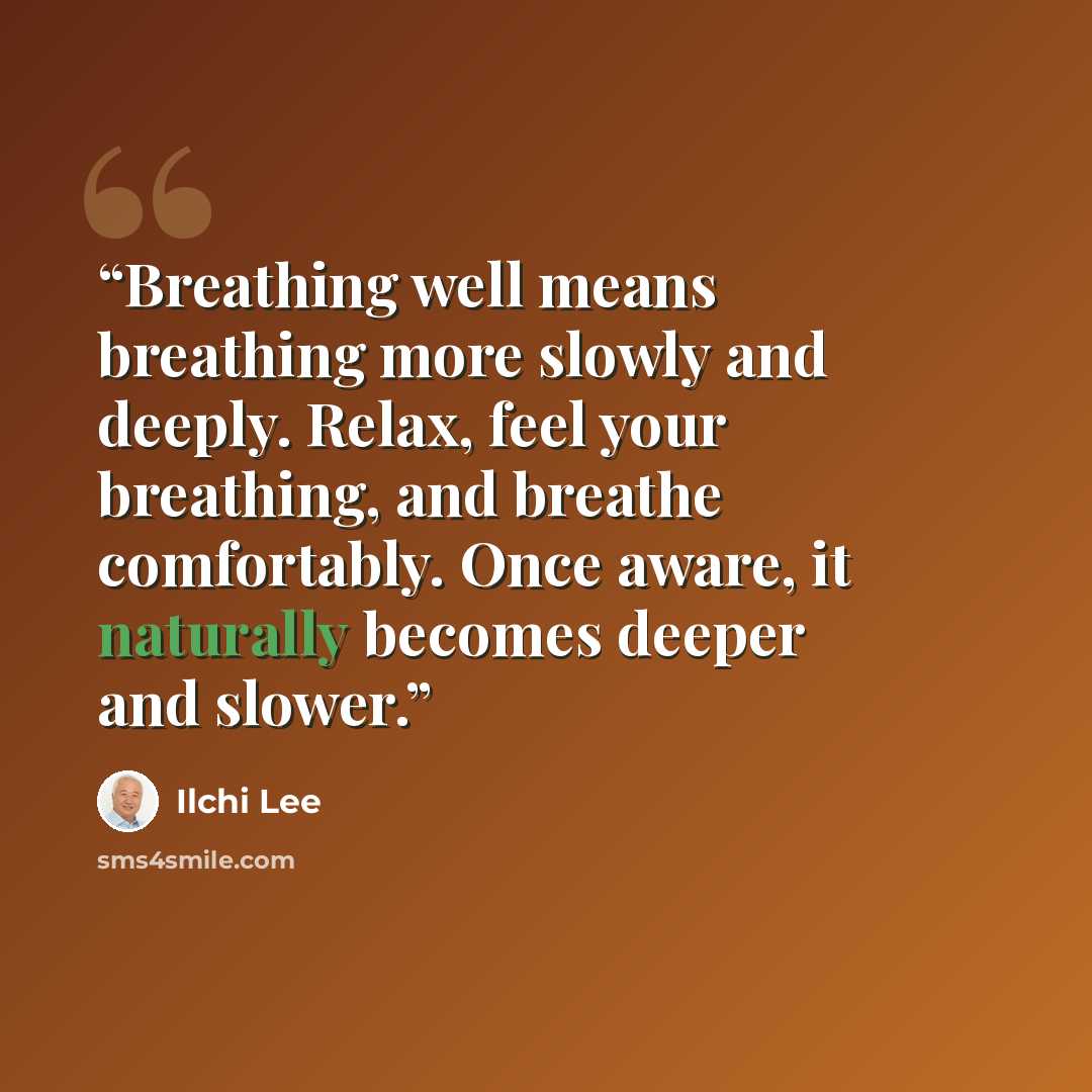 “Breathing well means breathing more slowly and deeply. Relax, feel your breathing, and breathe comfortably. Once aware, it naturally becomes deeper and slower.” quote by Ilchi Lee