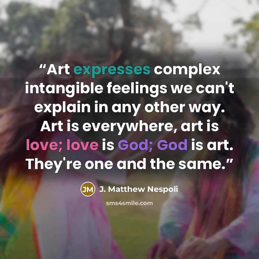 “Art expresses complex intangible feelings we can't explain in any other way. Art is everywhere, art is love; love is God; God is art. They're one and the same.” quote by J. Matthew Nespoli