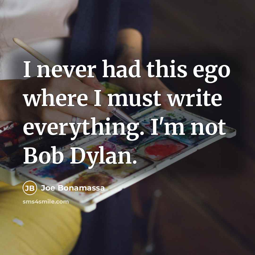 “I never had this ego where I must write everything. I'm not Bob Dylan.” quote by Joe Bonamassa