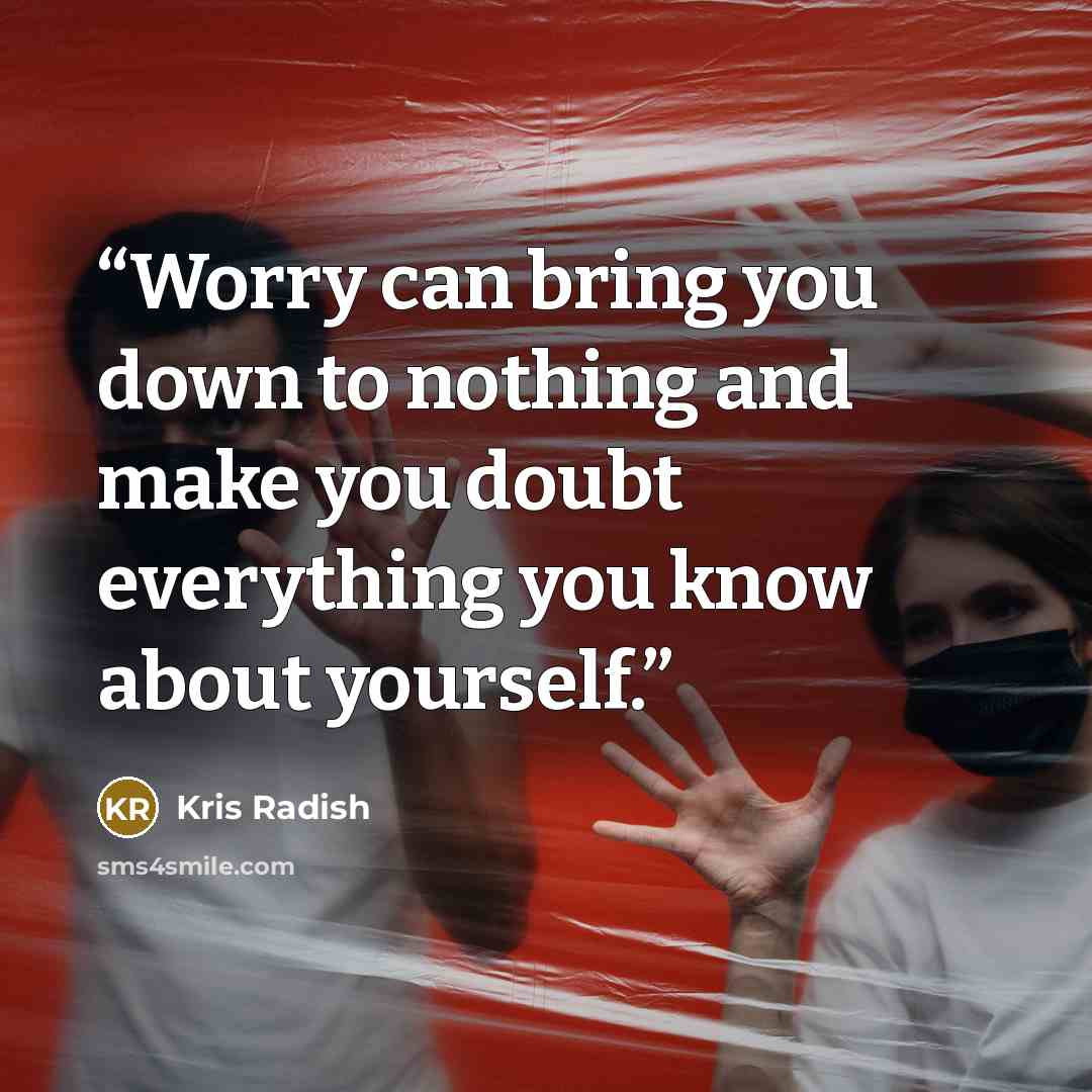 “Worry can bring you down to nothing and make you doubt everything you know about yourself.” quote by Kris Radish