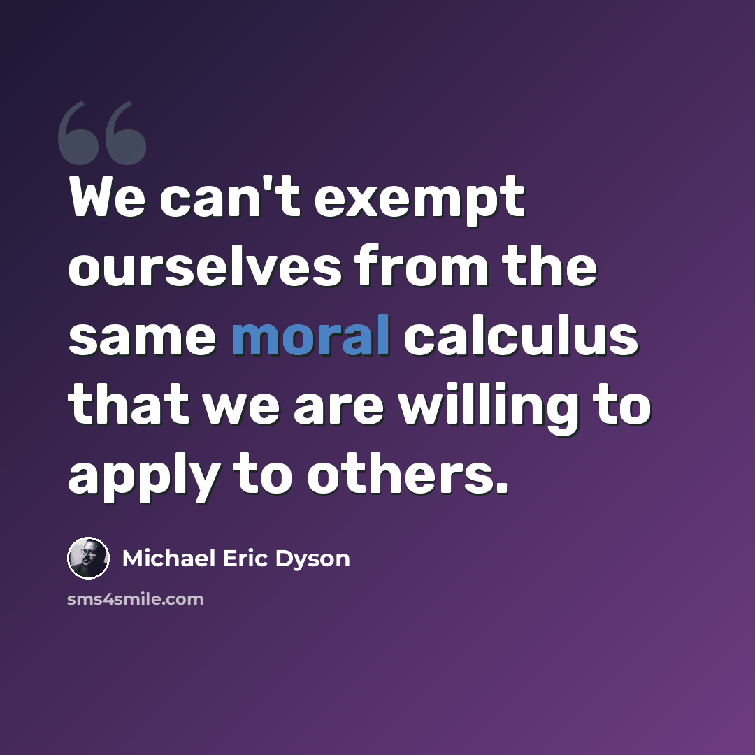 “We can't exempt ourselves from the same moral calculus that we are willing to apply to others.” quote by Michael Eric Dyson