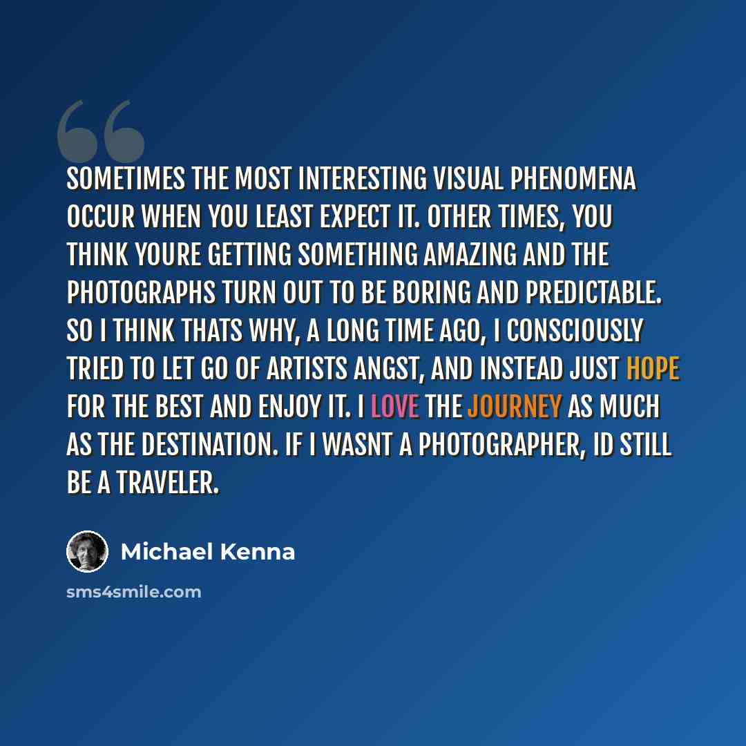 “Sometimes the most interesting visual phenomena occur when you least expect it. Other times, you think youre getting something amazing and the photographs turn out to be boring and predictable. So I think thats why, a long time ago, I consciously tried to let go of artists angst, and instead just…” quote by Michael Kenna