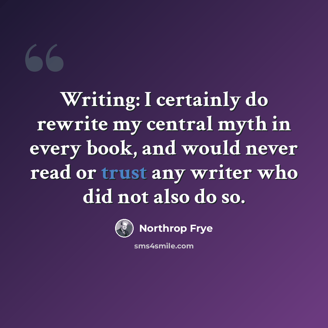 “Writing: I certainly do rewrite my central myth in every book, and would never read or trust any writer who did not also do so.” quote by Northrop Frye