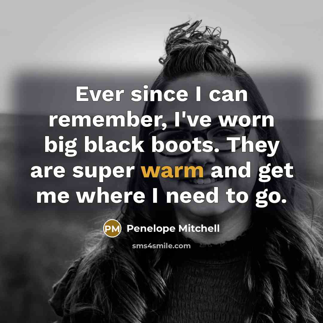 “Ever since I can remember, I've worn big black boots. They are super warm and get me where I need to go.” quote by Penelope Mitchell