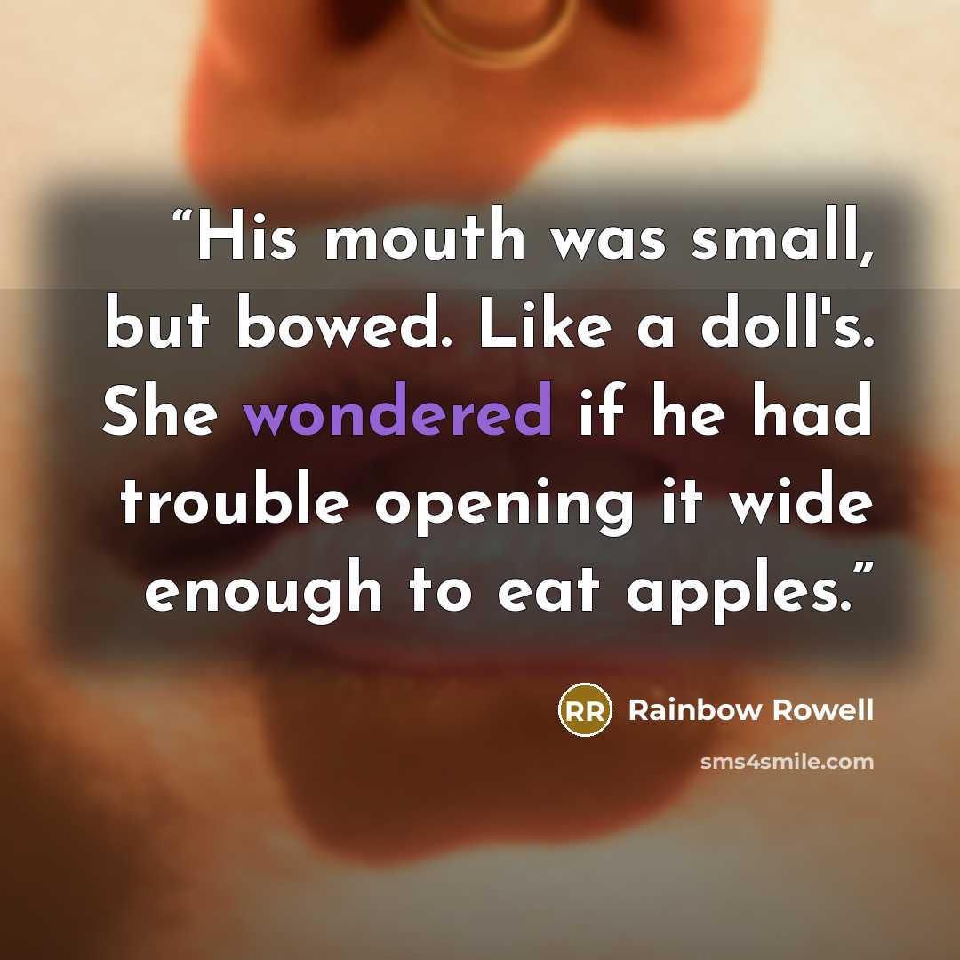 “His mouth was small, but bowed. Like a doll's. She wondered if he had trouble opening it wide enough to eat apples.” quote by Rainbow Rowell
