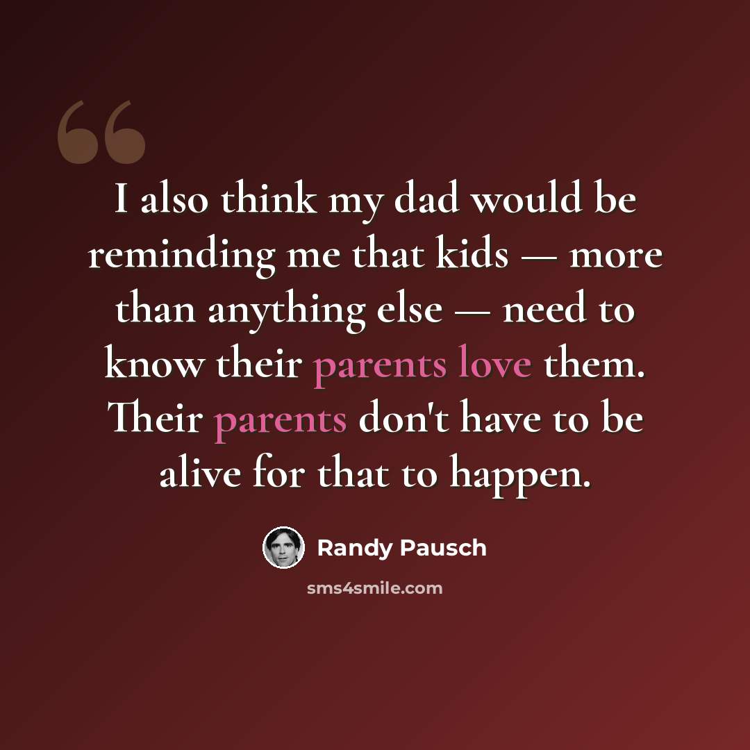 “I also think my dad would be reminding me that kids — more than anything else — need to know their parents love them. Their parents don't have to be alive for that to happen.” quote by Randy Pausch