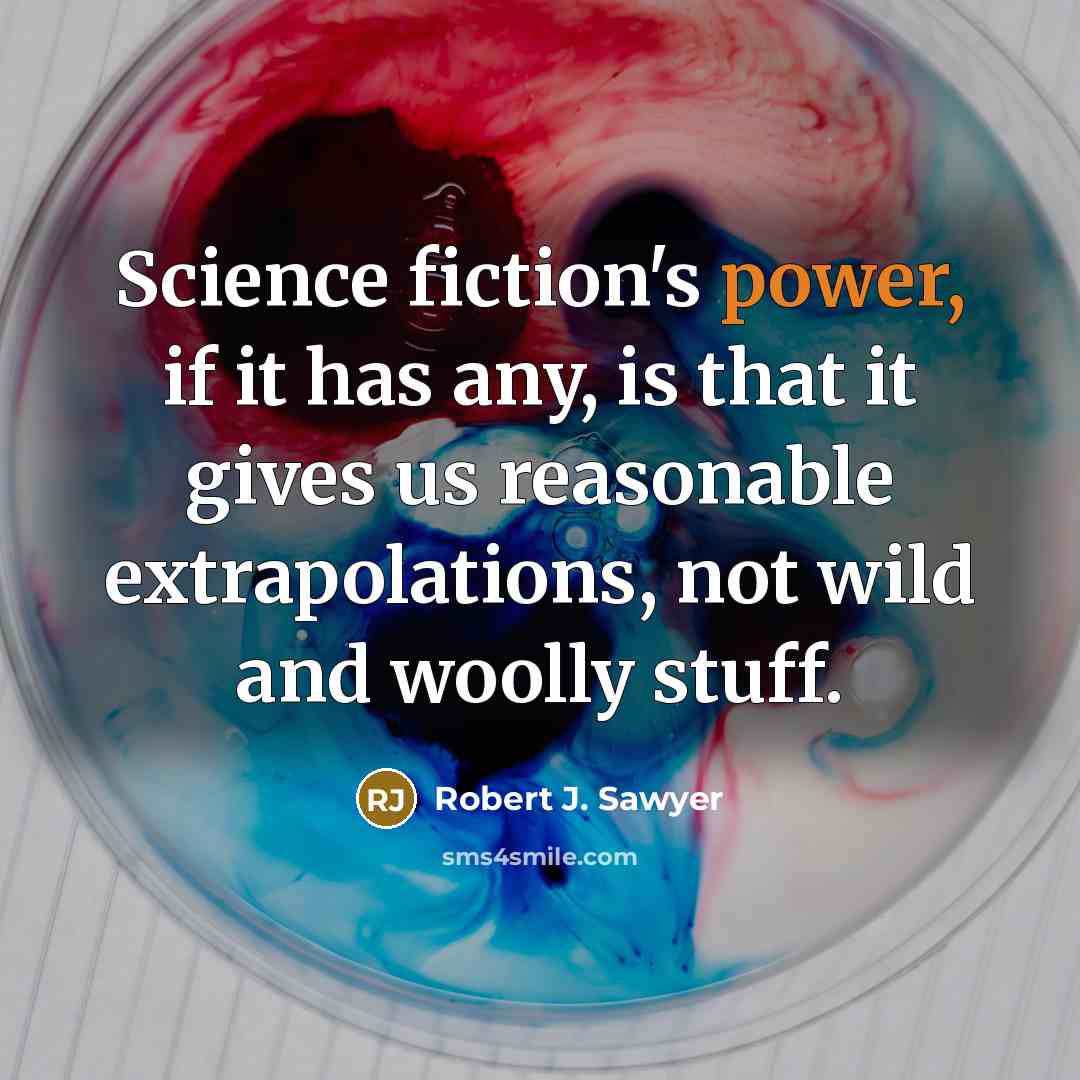“Science fiction's power, if it has any, is that it gives us reasonable extrapolations, not wild and woolly stuff.” quote by Robert J. Sawyer