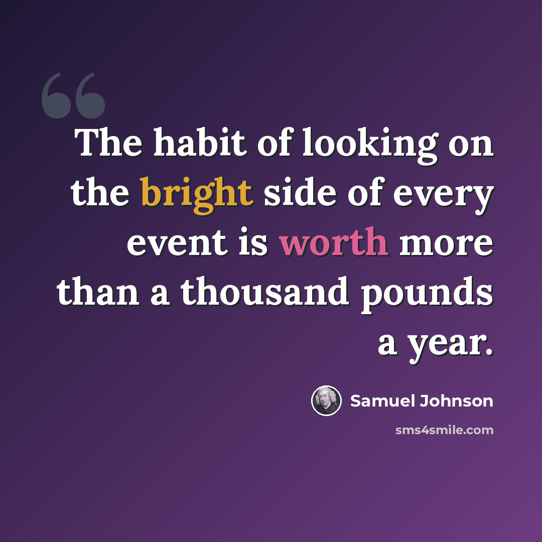 “The habit of looking on the bright side of every event is worth more than a thousand pounds a year.” quote by Samuel Johnson