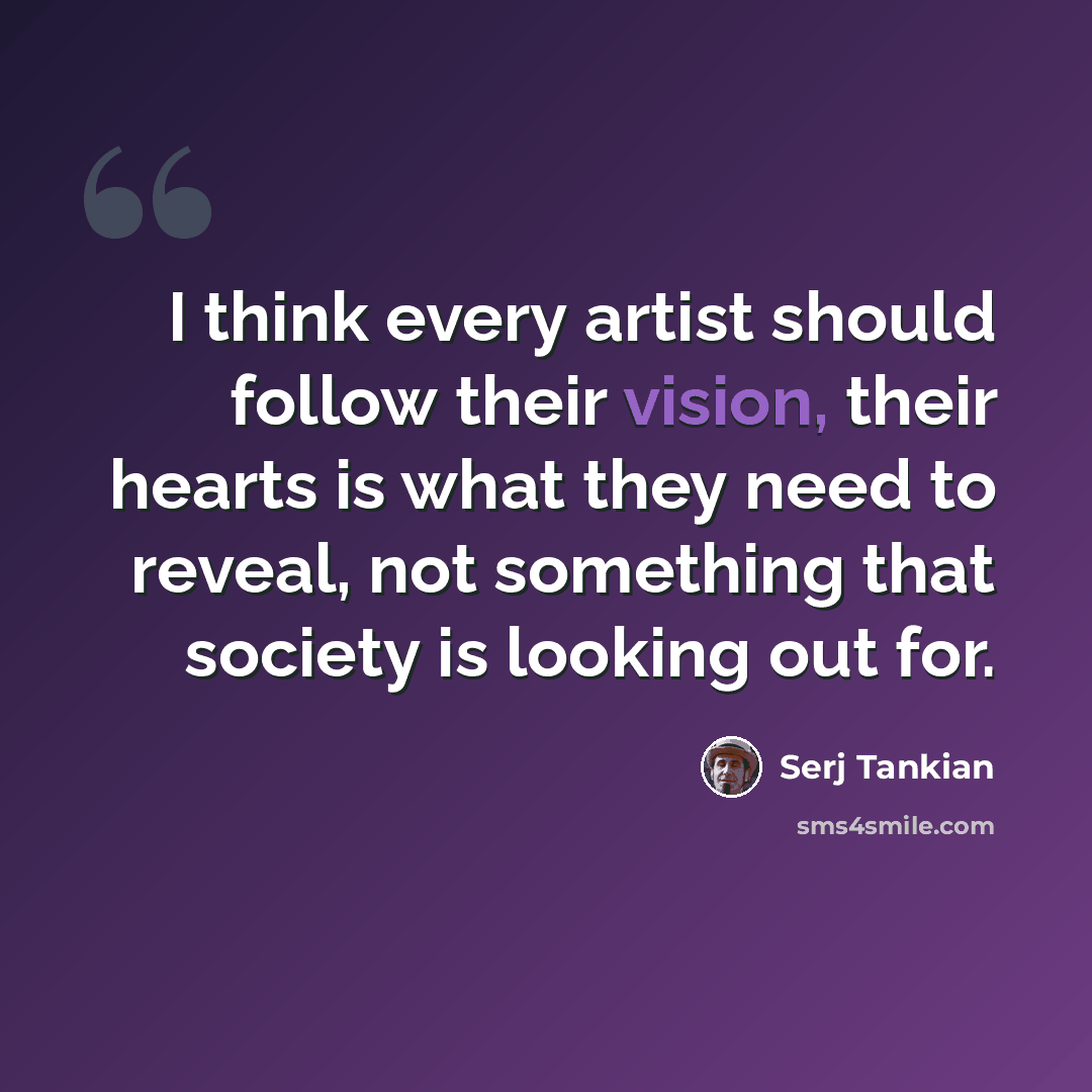 “I think every artist should follow their vision, their hearts is what they need to reveal, not something that society is looking out for.” quote by Serj Tankian