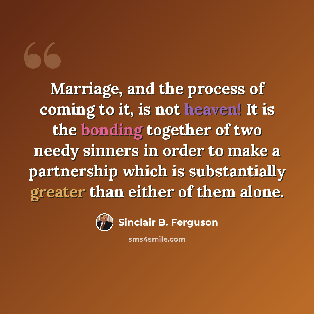 “Marriage, and the process of coming to it, is not heaven! It is the bonding together of two needy sinners in order to make a partnership which is substantially greater than either of them alone.” quote by Sinclair B. Ferguson