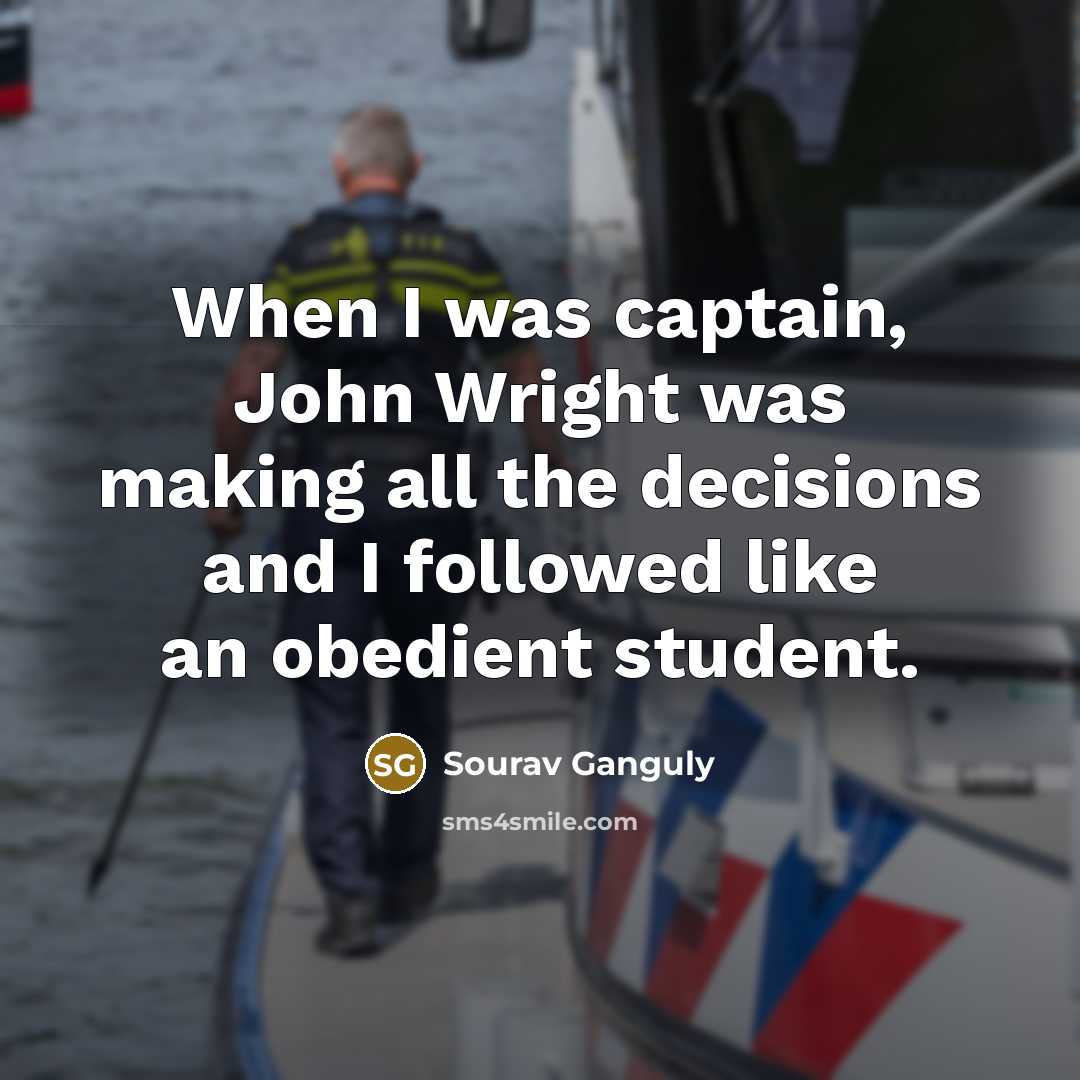 “When I was captain, John Wright was making all the decisions and I followed like an obedient student.” quote by Sourav Ganguly