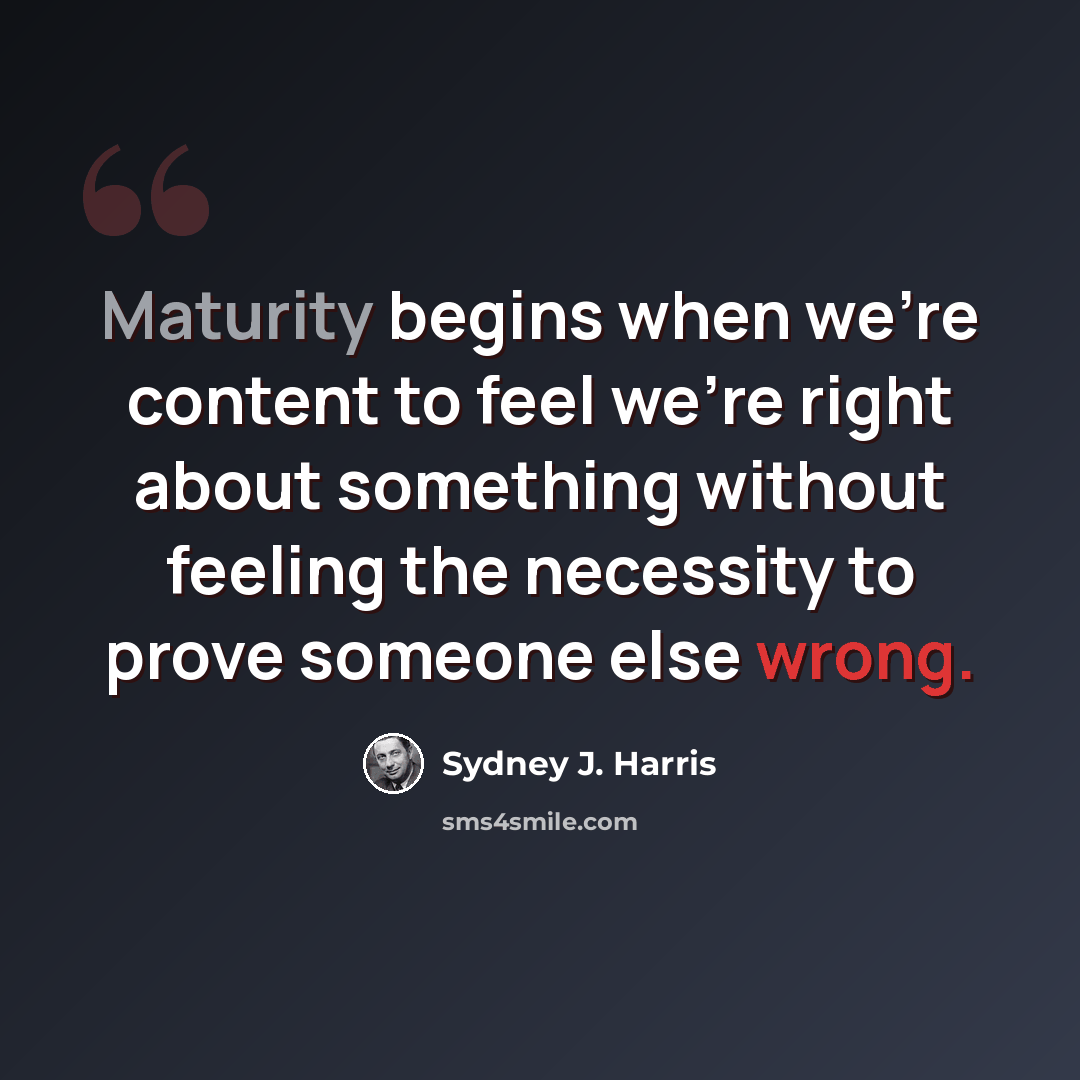 “Maturity begins when we're content to feel we're right about something without feeling the necessity to prove someone else wrong.” quote by Sydney J. Harris