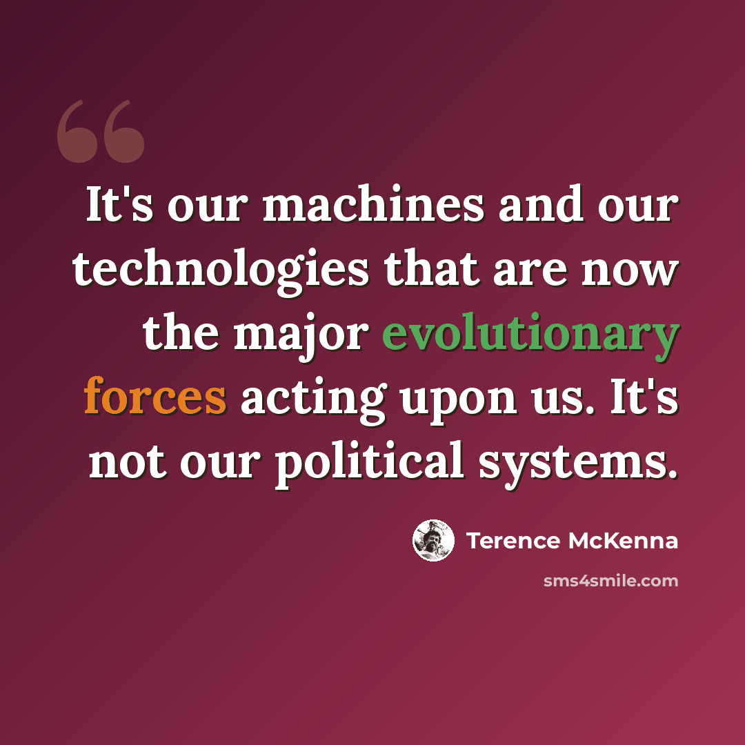 “It's our machines and our technologies that are now the major evolutionary forces acting upon us. It's not our political systems.” quote by Terence McKenna