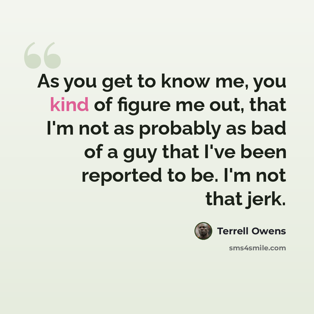 “As you get to know me, you kind of figure me out, that I'm not as probably as bad of a guy that I've been reported to be. I'm not that jerk.” quote by Terrell Owens