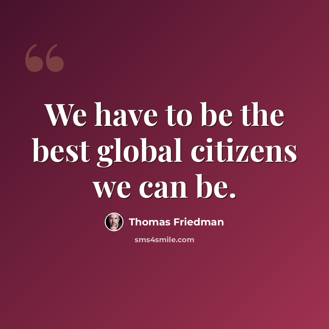 “We have to be the best global citizens we can be.” quote by Thomas Friedman