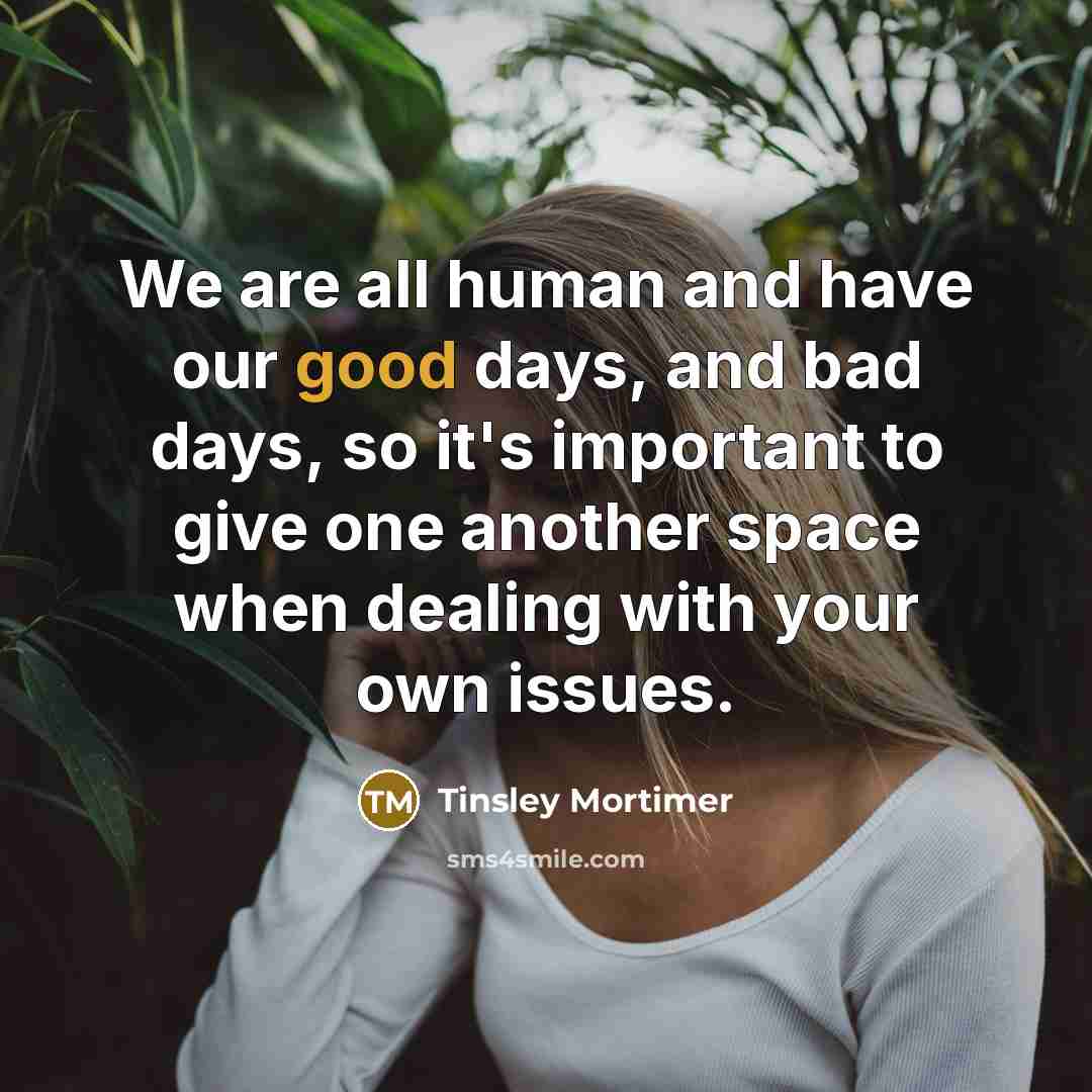 “We are all human and have our good days, and bad days, so it's important to give one another space when dealing with your own issues.” quote by Tinsley Mortimer