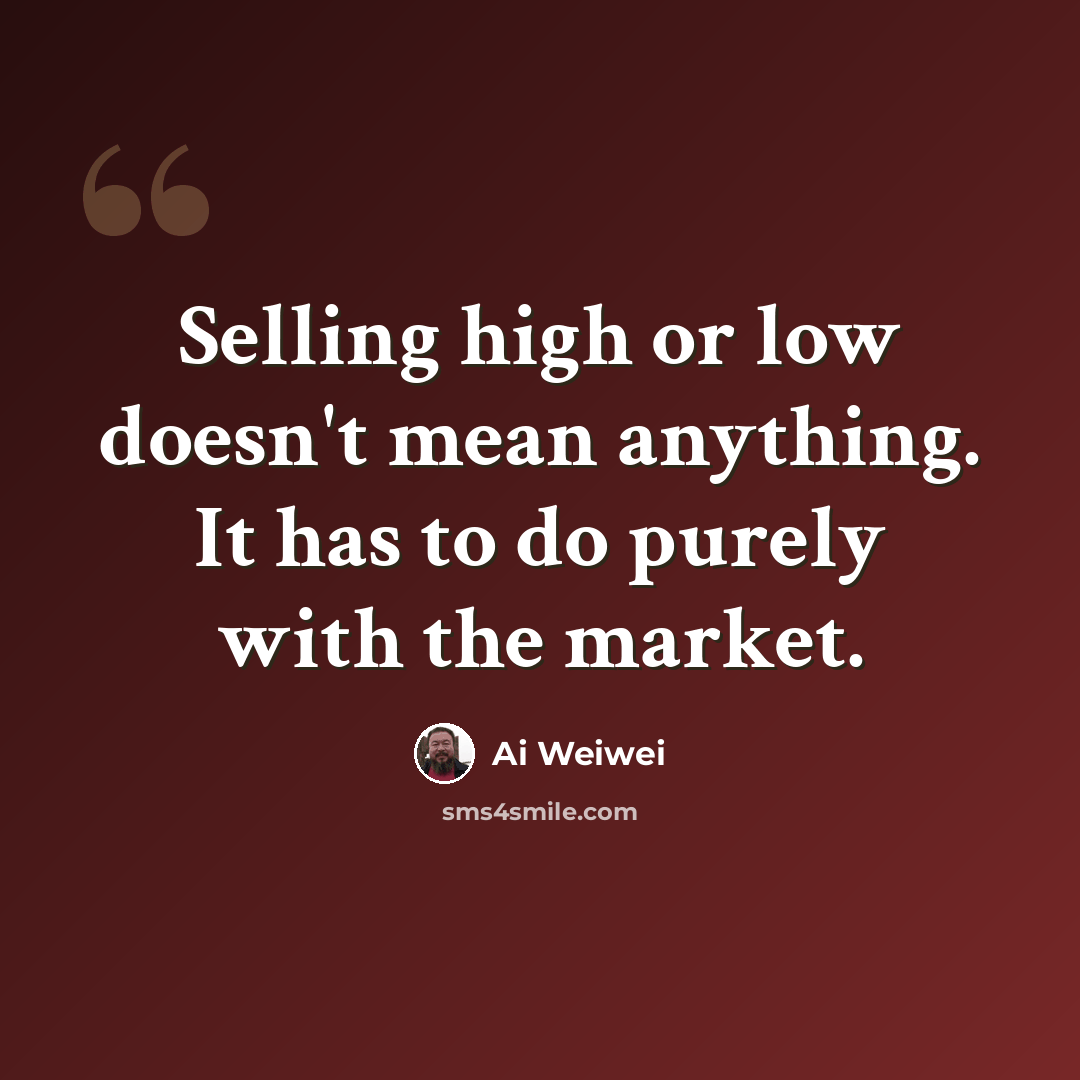 “Selling high or low doesn't mean anything. It has to do purely with the market.” quote by Ai Weiwei