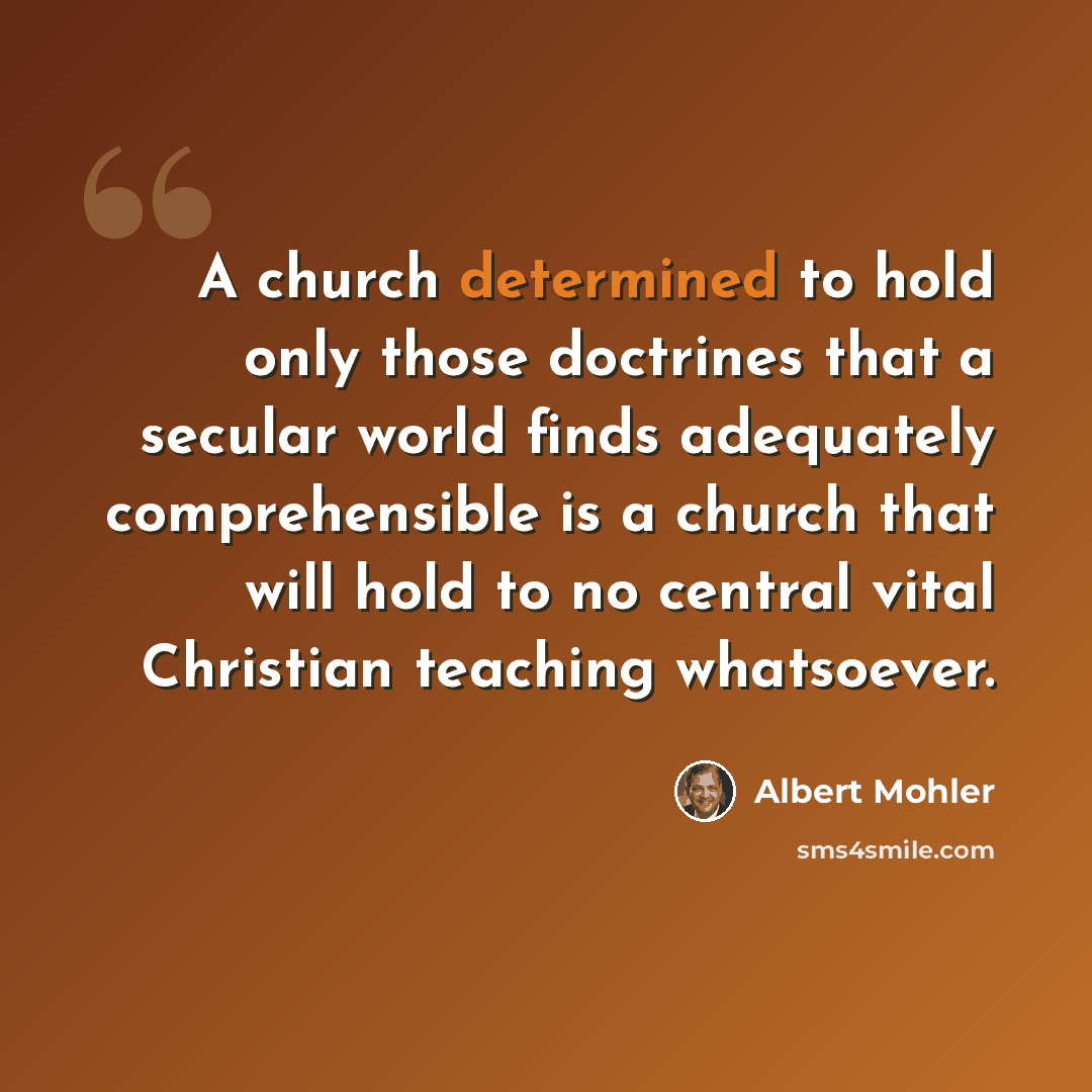 “A church determined to hold only those doctrines that a secular world finds adequately comprehensible is a church that will hold to no central vital Christian teaching whatsoever.” quote by Albert Mohler