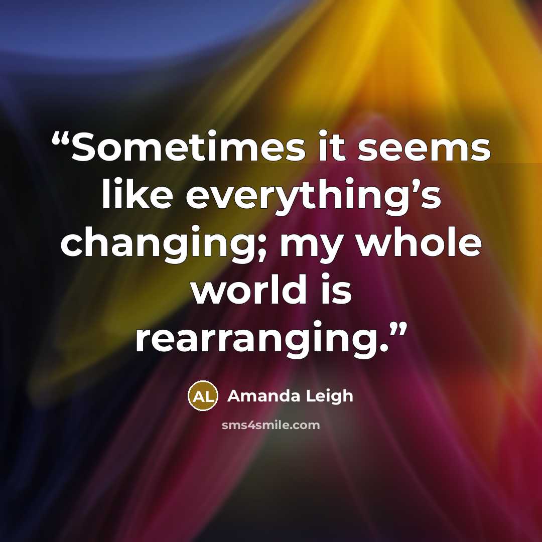 “Sometimes it seems like everything’s changing; my whole world is rearranging.” quote by Amanda Leigh