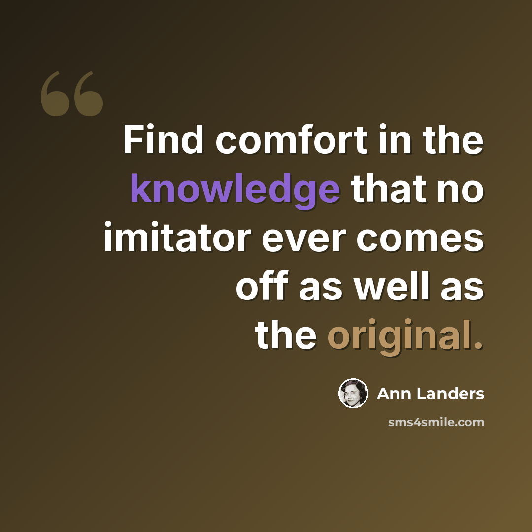 “Find comfort in the knowledge that no imitator ever comes off as well as the original.” quote by Ann Landers