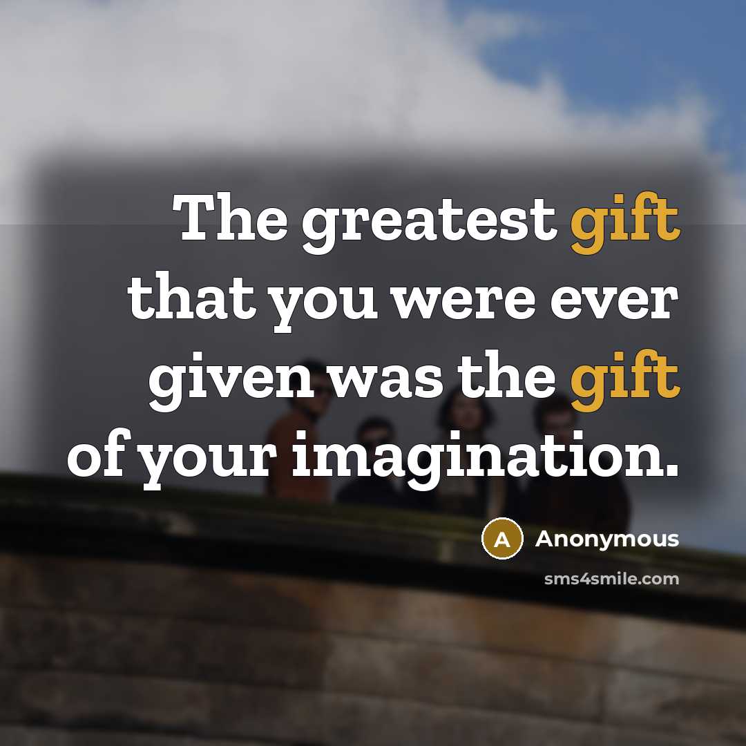 “The greatest gift that you were ever given was the gift of your imagination.” quote by Anonymous