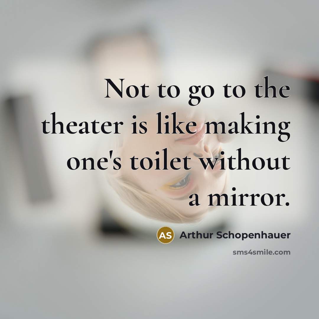 “Not to go to the theater is like making one's toilet without a mirror.” quote by Arthur Schopenhauer