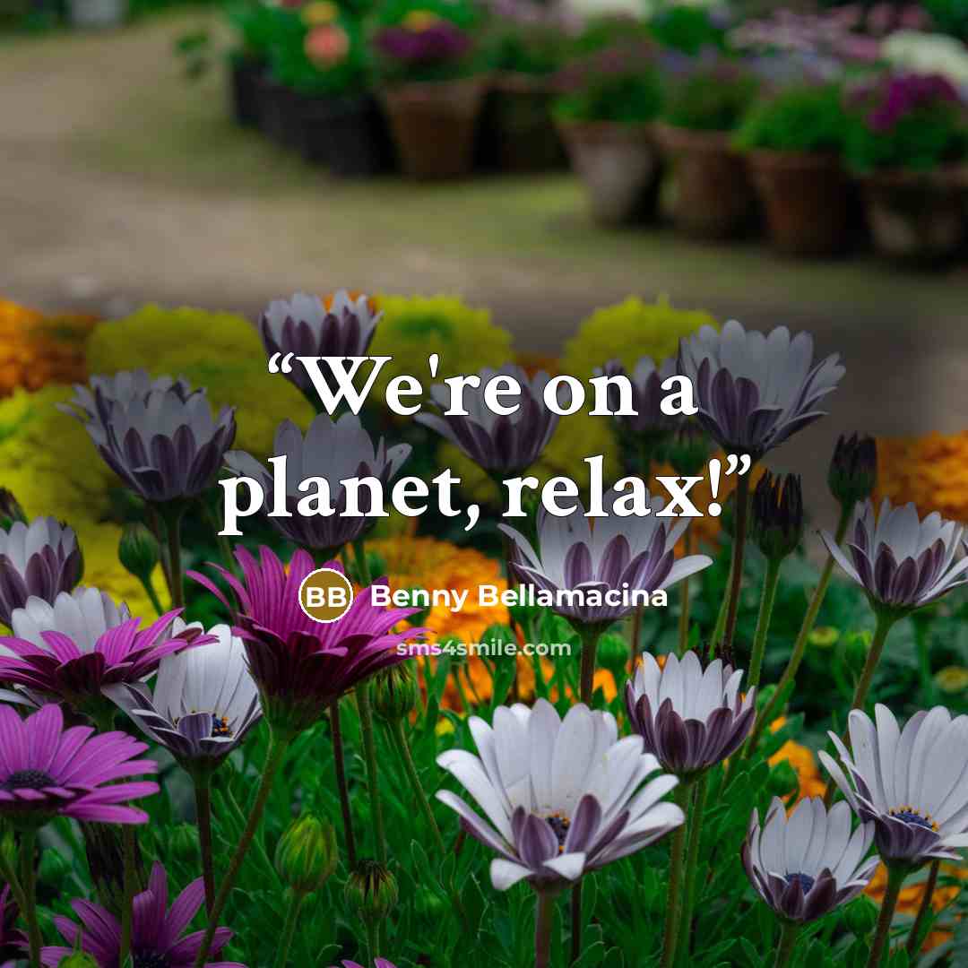 “We're on a planet, relax!” quote by Benny Bellamacina