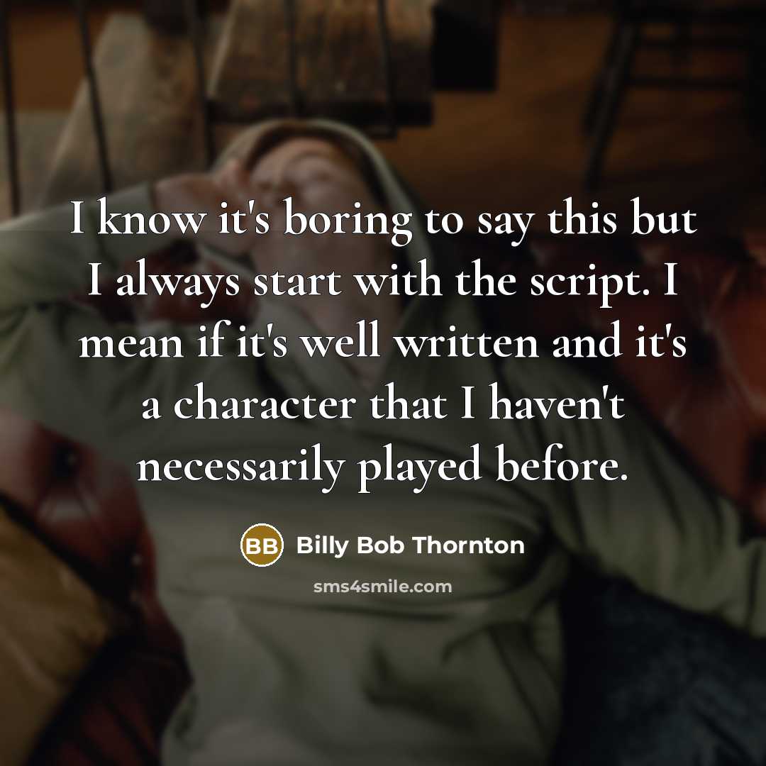“I know it's boring to say this but I always start with the script. I mean if it's well written and it's a character that I haven't necessarily played before.” quote by Billy Bob Thornton