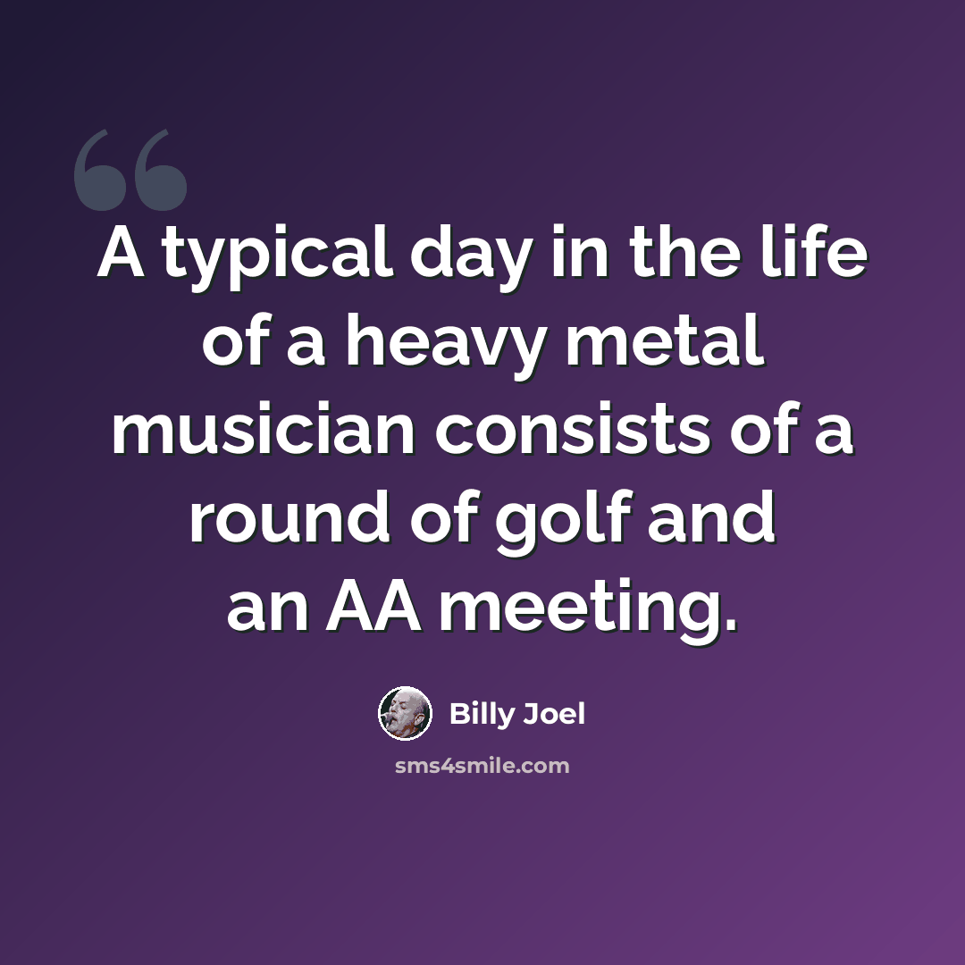 “A typical day in the life of a heavy metal musician consists of a round of golf and an AA meeting.” quote by Billy Joel