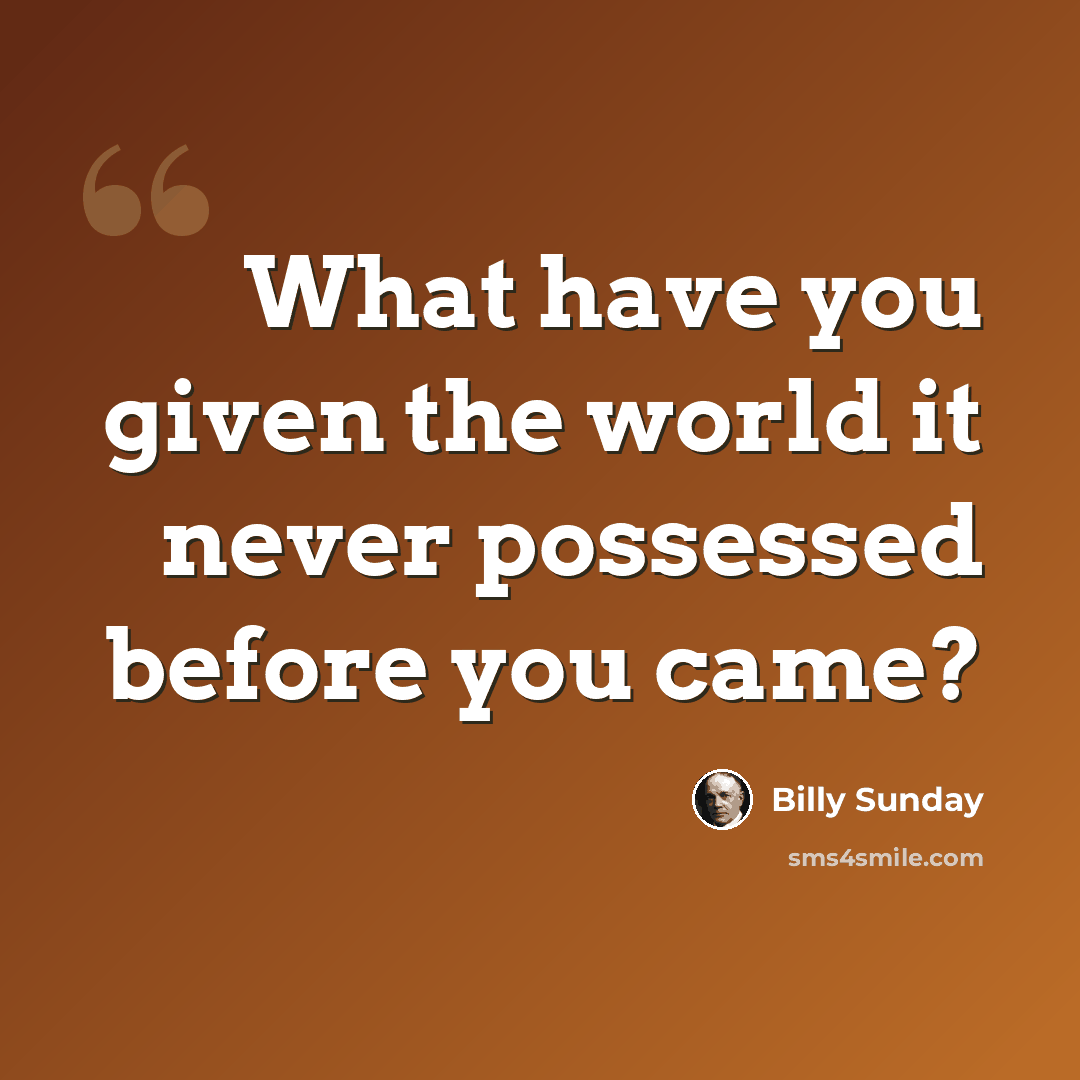“What have you given the world it never possessed before you came?” quote by Billy Sunday