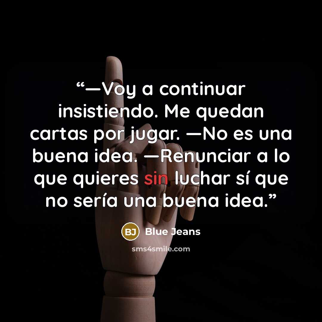 “—Voy a continuar insistiendo. Me quedan cartas por jugar. —No es una buena idea. —Renunciar a lo que quieres sin luchar sí que no sería una buena idea.” quote by Blue Jeans
