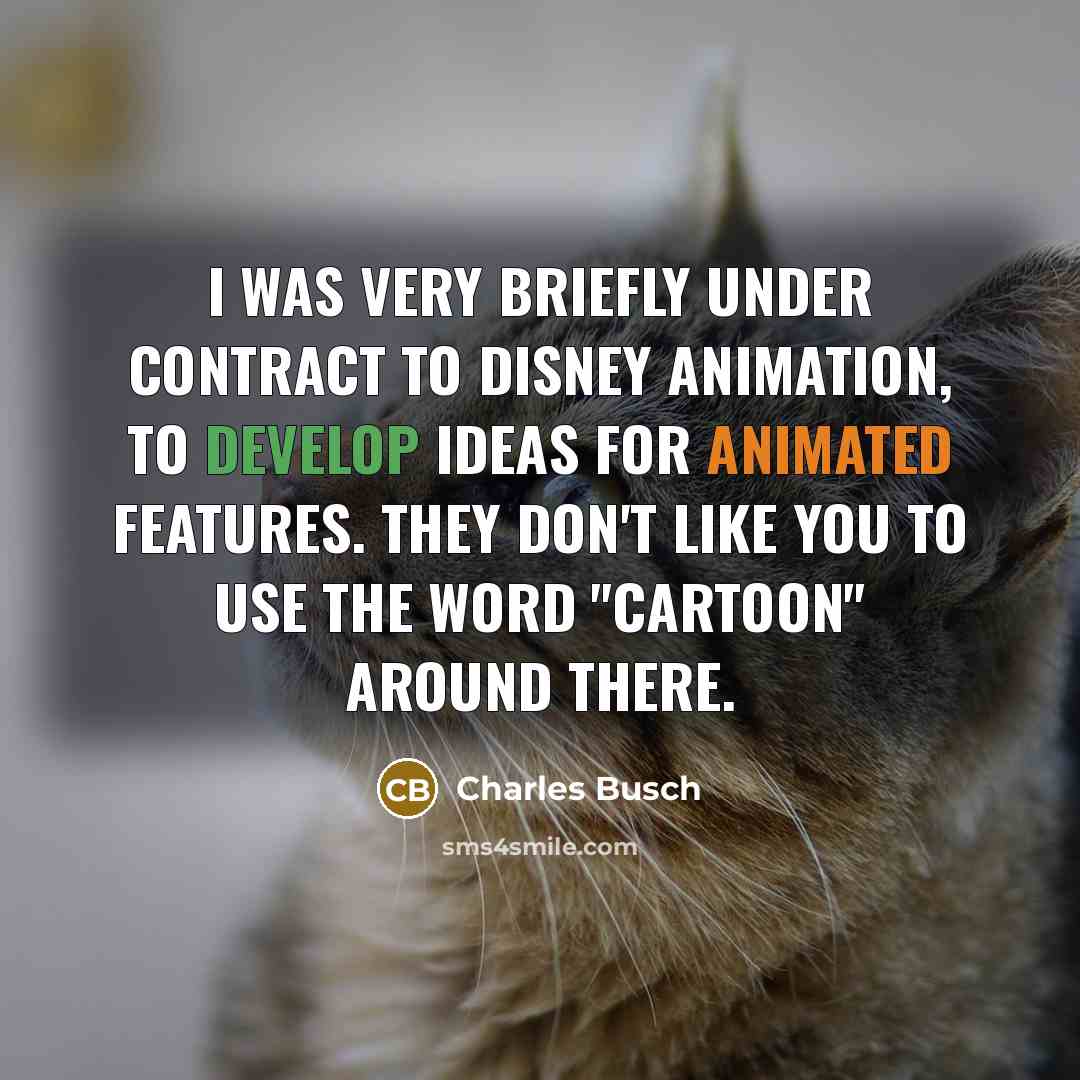 “I was very briefly under contract to Disney Animation, to develop ideas for animated features. They don't like you to use the word "cartoon" around there.” quote by Charles Busch