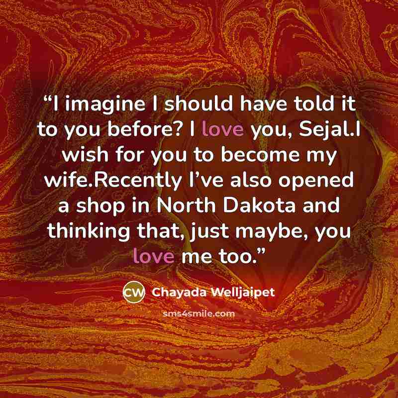 “I imagine I should have told it to you before? I love you, Sejal.I wish for you to become my wife.Recently I’ve also opened a shop in North Dakota and thinking that, just maybe, you love me too.” quote by Chayada Welljaipet