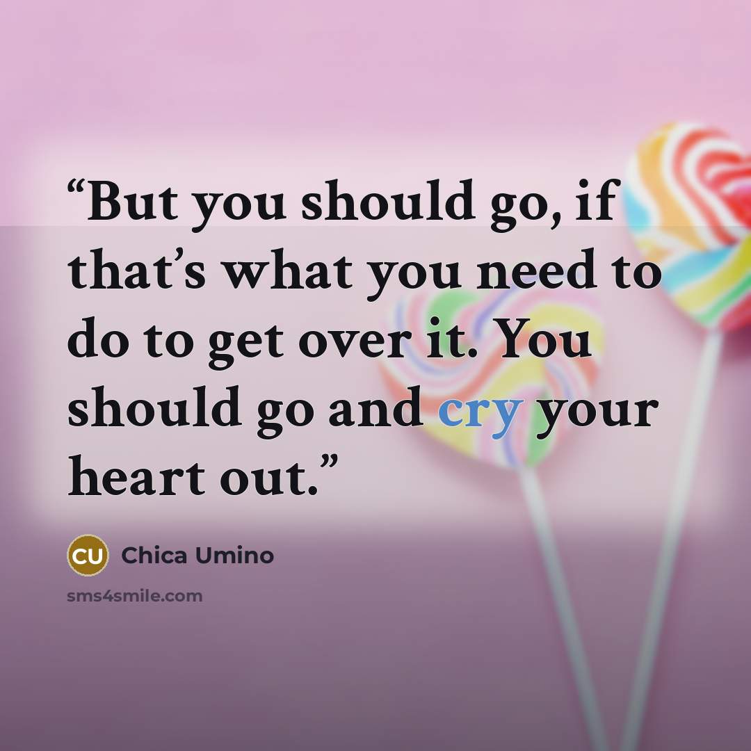 “But you should go, if that’s what you need to do to get over it. You should go and cry your heart out.” quote by Chica Umino