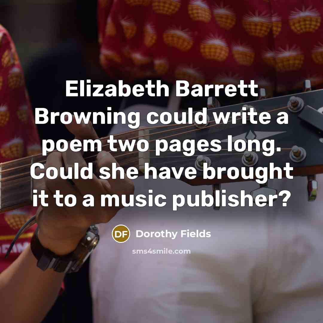 “Elizabeth Barrett Browning could write a poem two pages long. Could she have brought it to a music publisher?” quote by Dorothy Fields