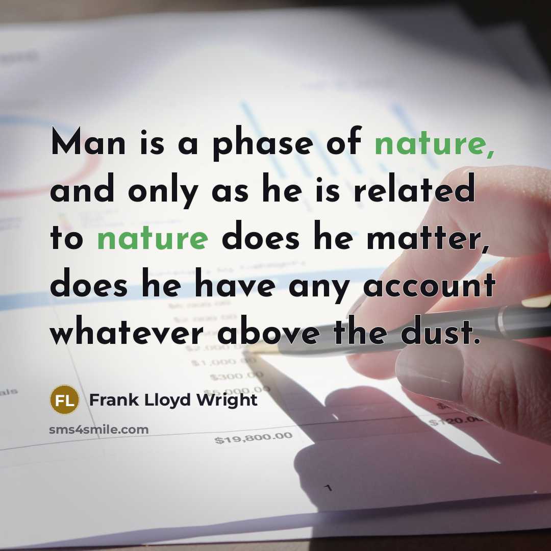 “Man is a phase of nature, and only as he is related to nature does he matter, does he have any account whatever above the dust.” quote by Frank Lloyd Wright