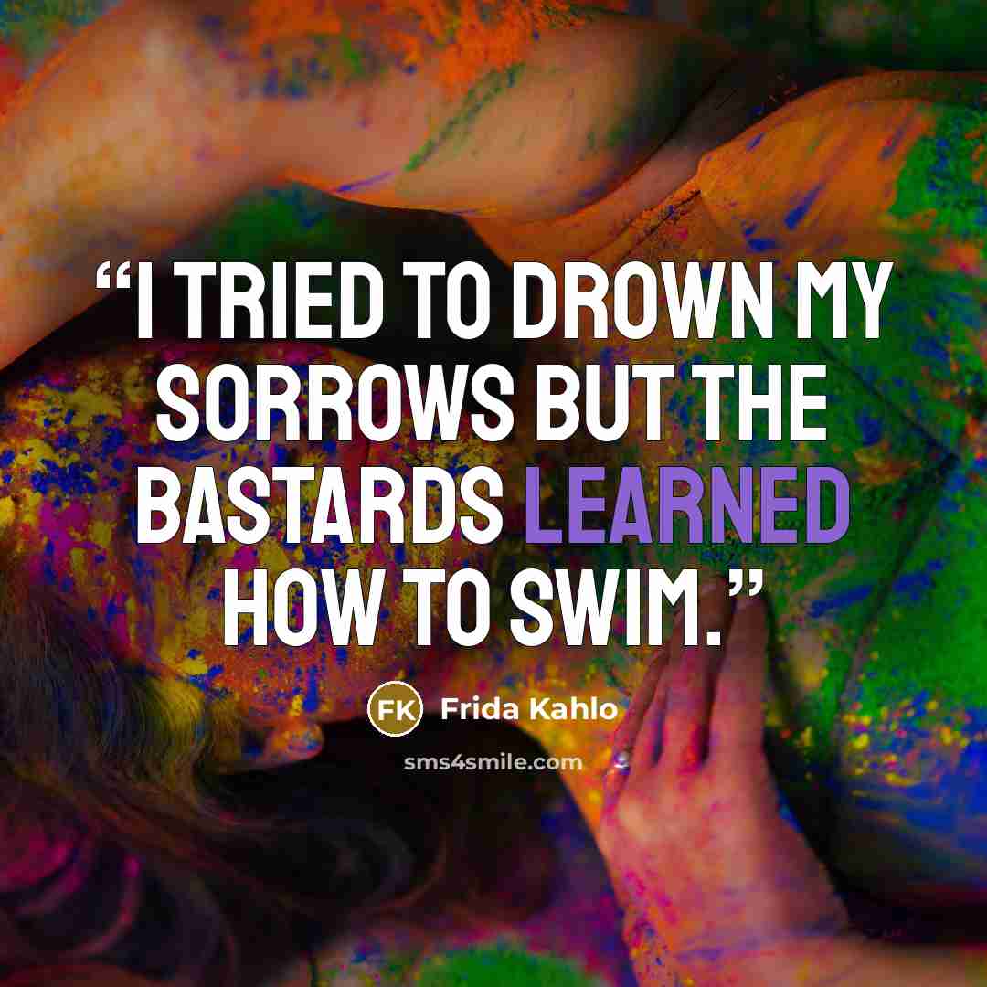 “I tried to drown my sorrows but the bastards learned how to swim.” quote by Frida Kahlo