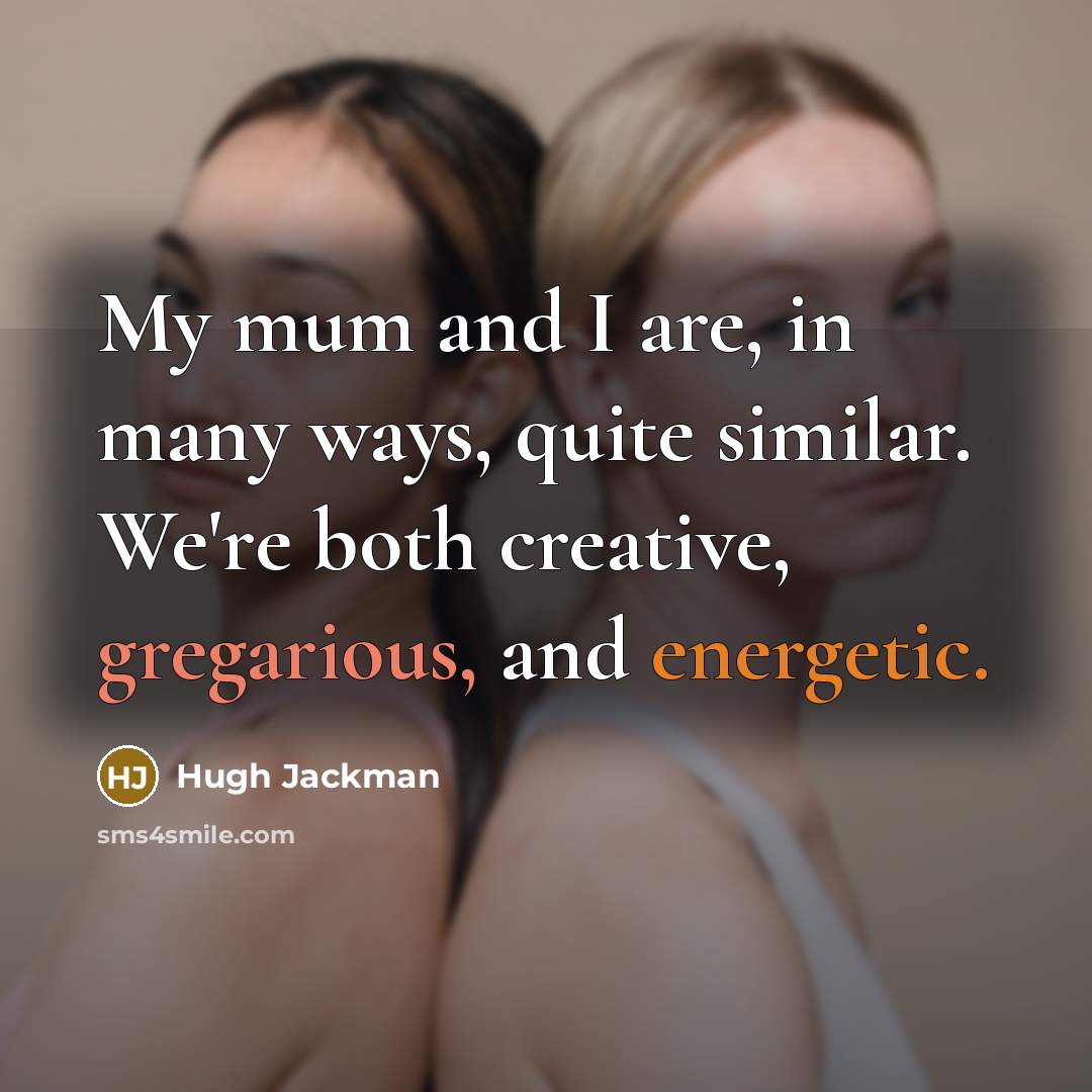 “My mum and I are, in many ways, quite similar. We're both creative, gregarious, and energetic.” quote by Hugh Jackman