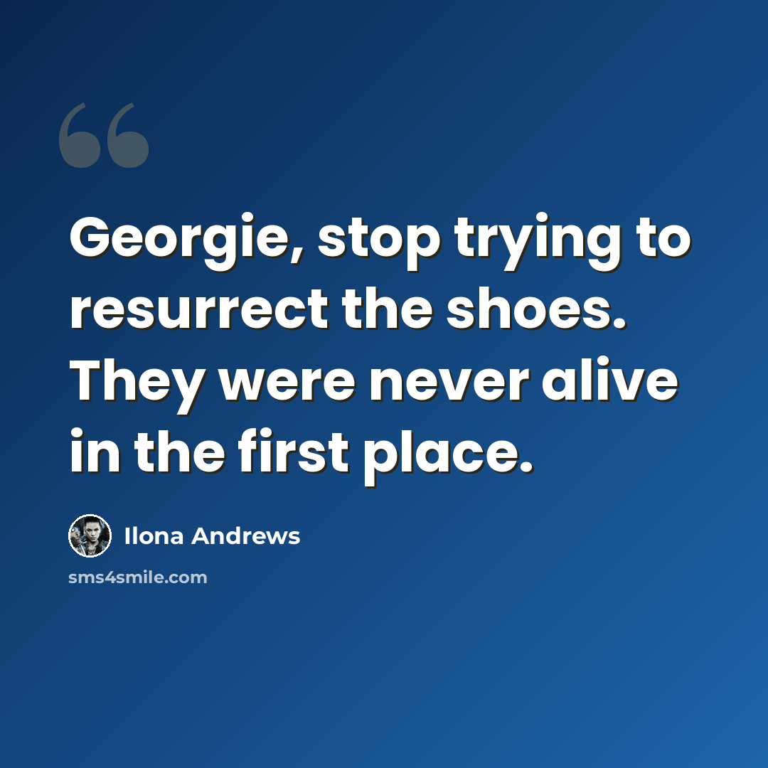 “Georgie, stop trying to resurrect the shoes. They were never alive in the first place.” quote by Ilona Andrews