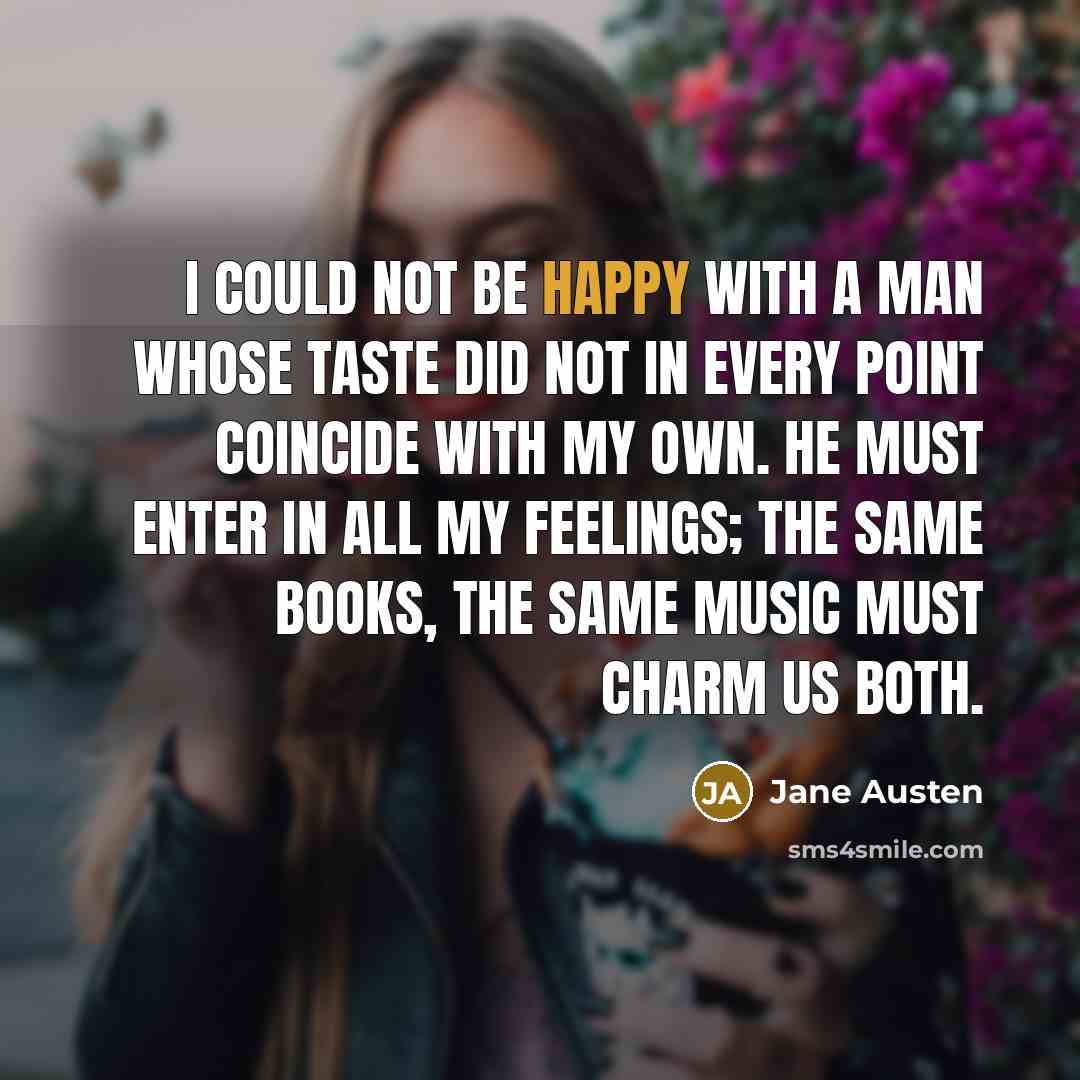 “I could not be happy with a man whose taste did not in every point coincide with my own. He must enter in all my feelings; the same books, the same music must charm us both.” quote by Jane Austen