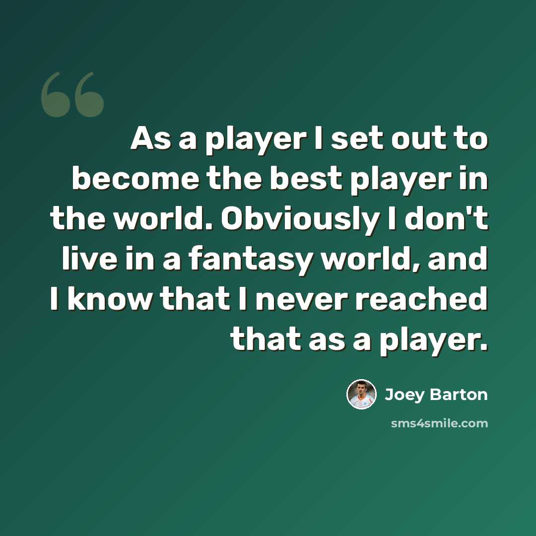 “As a player I set out to become the best player in the world. Obviously I don't live in a fantasy world, and I know that I never reached that as a player.” quote by Joey Barton