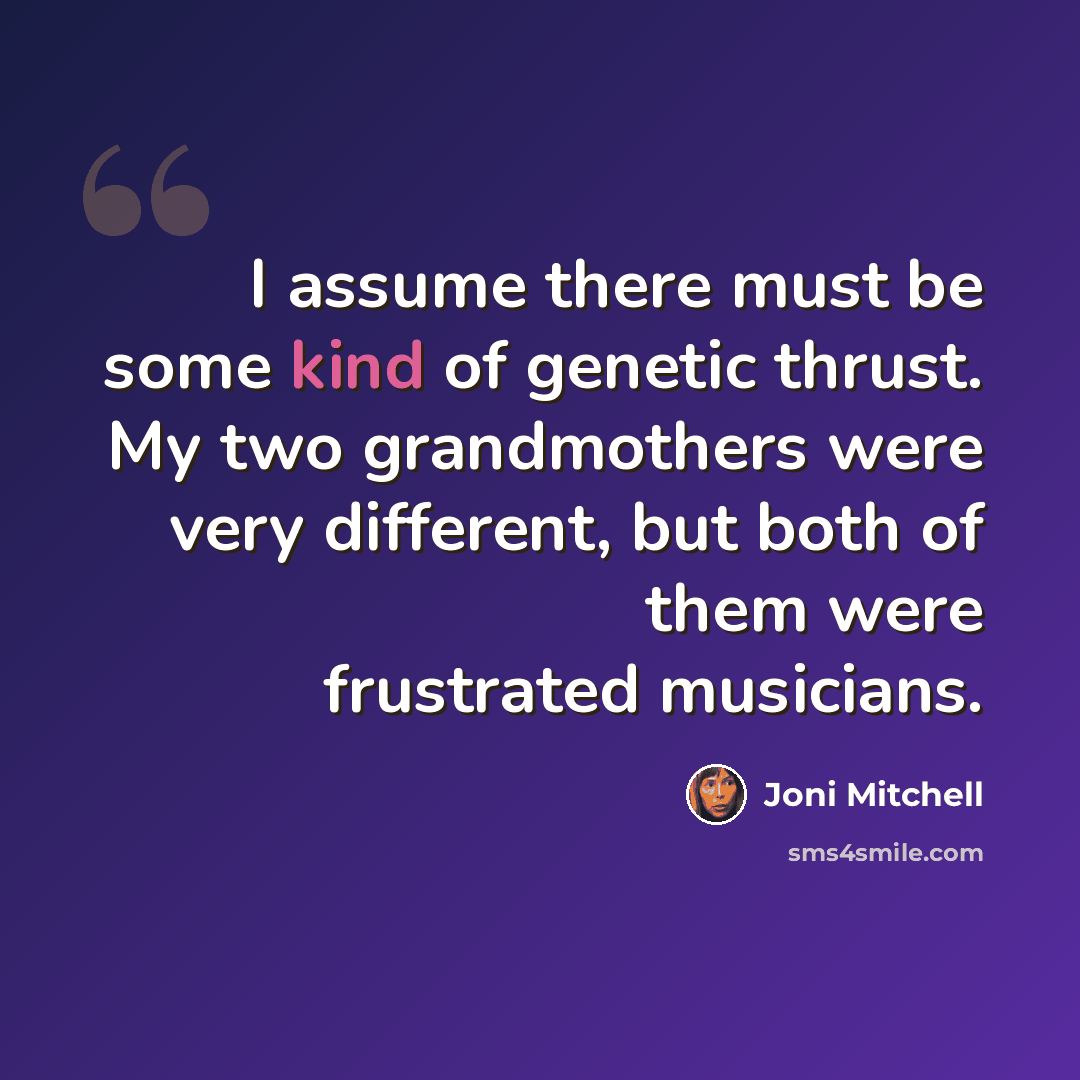 “I assume there must be some kind of genetic thrust. My two grandmothers were very different, but both of them were frustrated musicians.” quote by Joni Mitchell