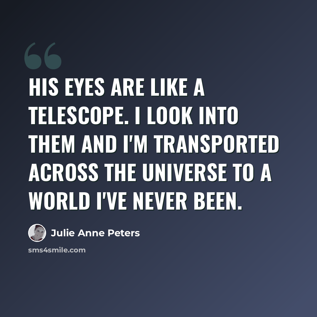 “His eyes are like a telescope. I look into them and I'm transported across the universe to a world I've never been.” quote by Julie Anne Peters
