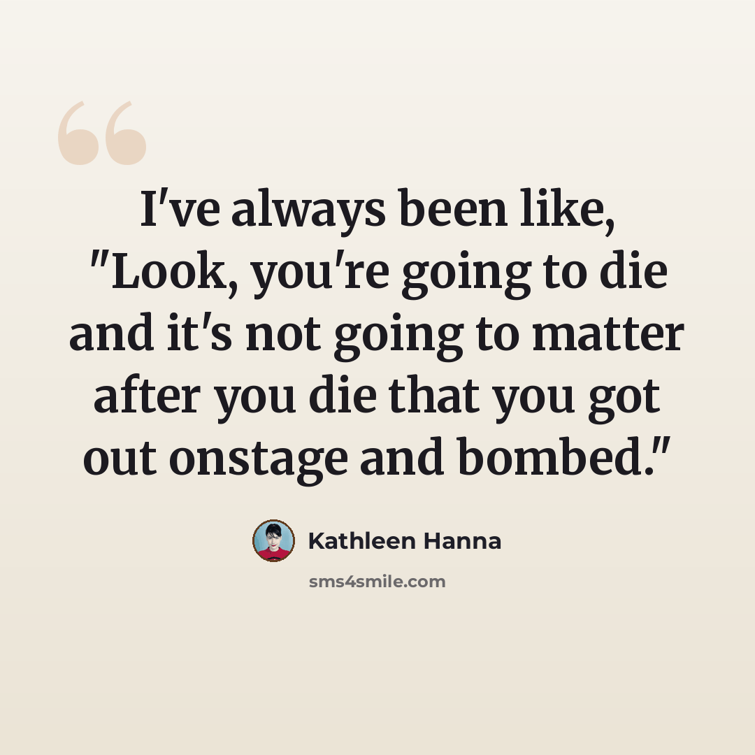 “I've always been like, "Look, you're going to die and it's not going to matter after you die that you got out onstage and bombed."” quote by Kathleen Hanna