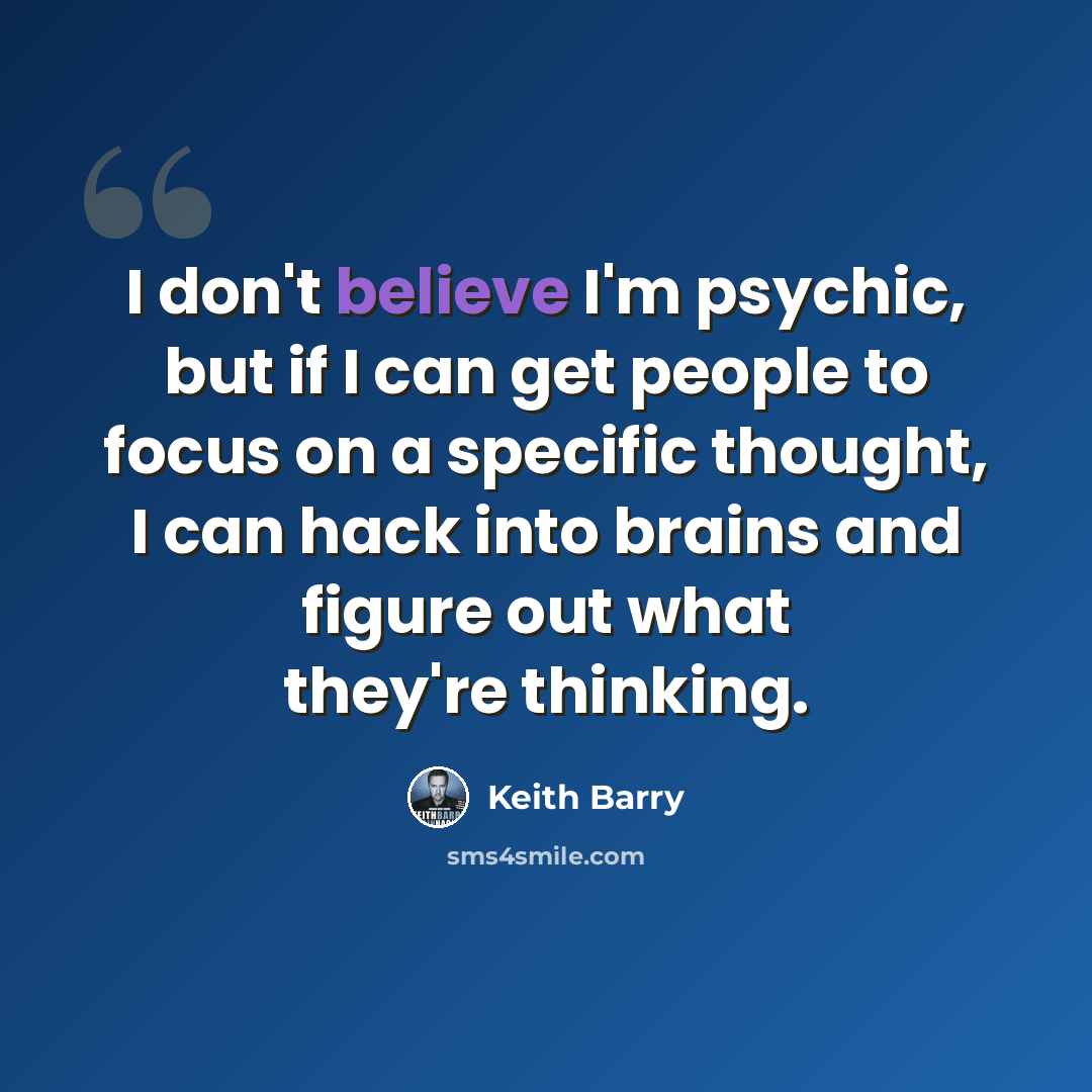 “I don't believe I'm psychic, but if I can get people to focus on a specific thought, I can hack into brains and figure out what they're thinking.” quote by Keith Barry